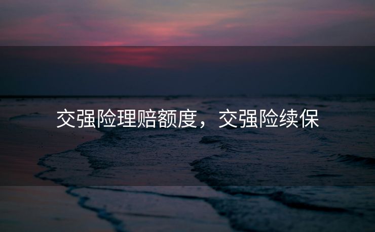 交强险理赔额度,交强险续保 交强险理赔额度,交强险续保