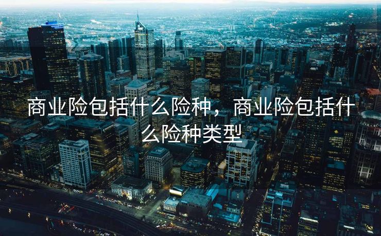 商业险包括什么险种，商业险包括什么险种类型