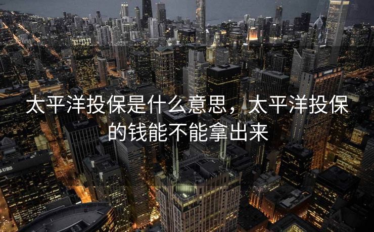 太平洋投保是什么意思,太平洋投保的钱能不能拿出来 太平洋投保是什么意思,太平洋投保的钱能不能拿出来