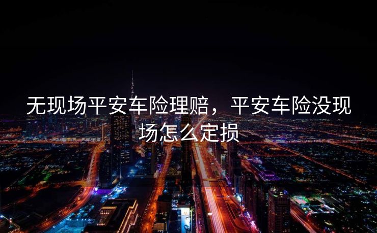 无现场平安车险理赔，平安车险没现场怎么定损