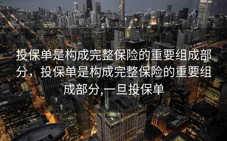 投保单是构成完整保险的重要组成部分，投保单是构成完整保险的重要组成部分,一旦投保单