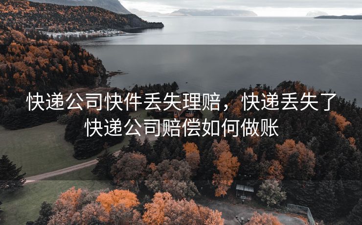 快递公司快件丢失理赔，快递丢失了快递公司赔偿如何做账