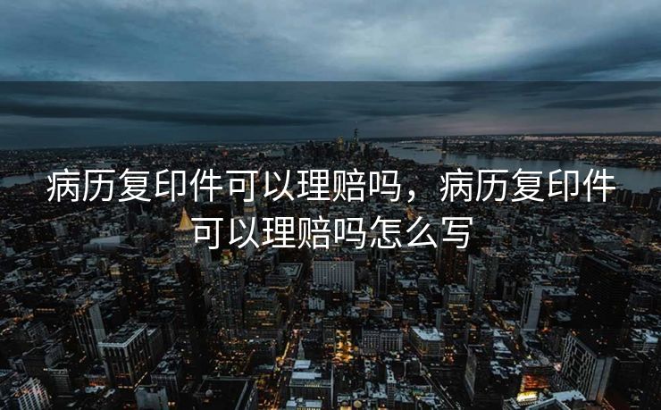 病历复印件可以理赔吗，病历复印件可以理赔吗怎么写