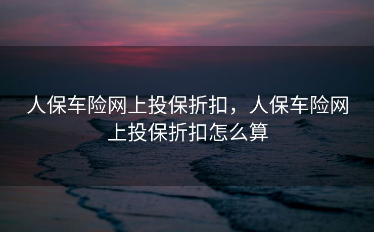 人保车险网上投保折扣，人保车险网上投保折扣怎么算
