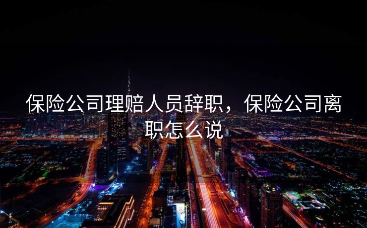 保险公司理赔人员辞职，保险公司离职怎么说