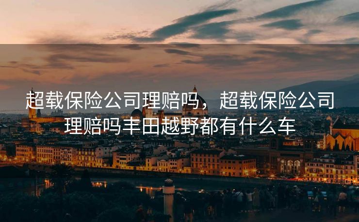 超载保险公司理赔吗，超载保险公司理赔吗丰田越野都有什么车