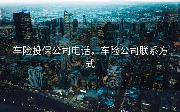 车险投保公司电话，车险公司联系方式