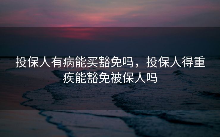 投保人有病能买豁免吗，投保人得重疾能豁免被保人吗