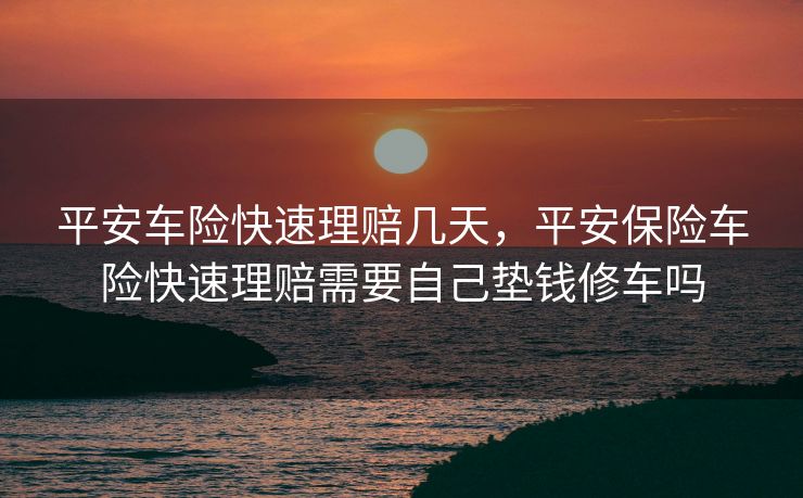 平安车险快速理赔几天，平安保险车险快速理赔需要自己垫钱修车吗