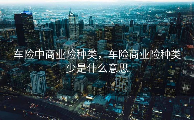 车险中商业险种类,车险商业险种类少是什么意思 车险中商业险种类,车险商业险种类少是什么意思