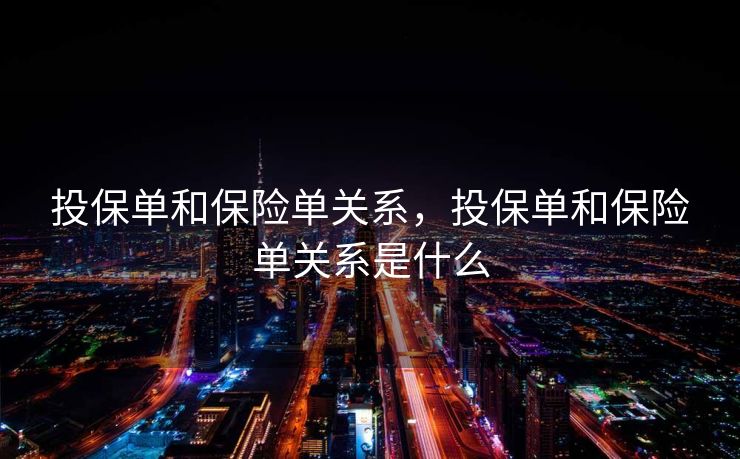 投保单和保险单关系,投保单和保险单关系是什么 投保单和保险单关系,投保单和保险单关系是什么