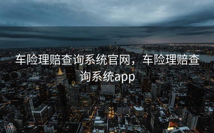 车险理赔查询系统官网，车险理赔查询系统app