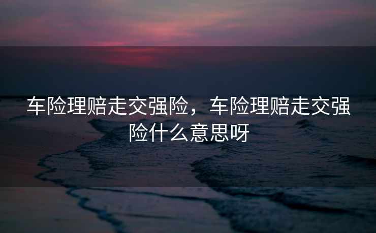 车险理赔走交强险,车险理赔走交强险什么意思呀 车险理赔走交强险,车险理赔走交强险什么意思呀