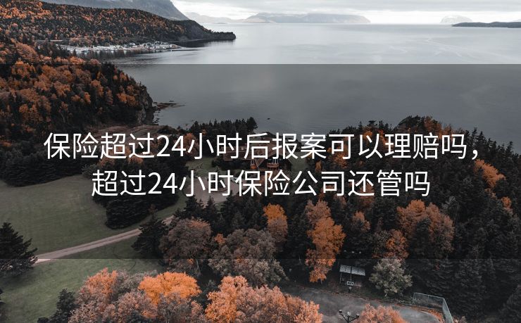 保险超过24小时后报案可以理赔吗，超过24小时保险公司还管吗