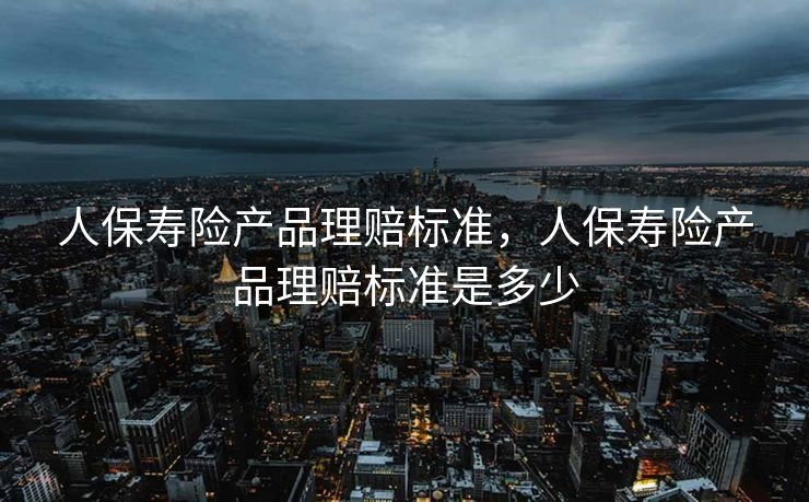 人保寿险产品理赔标准,人保寿险产品理赔标准是多少 人保寿险产品理赔标准,人保寿险产品理赔标准是多少