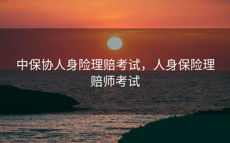 中保协人身险理赔考试，人身保险理赔师考试