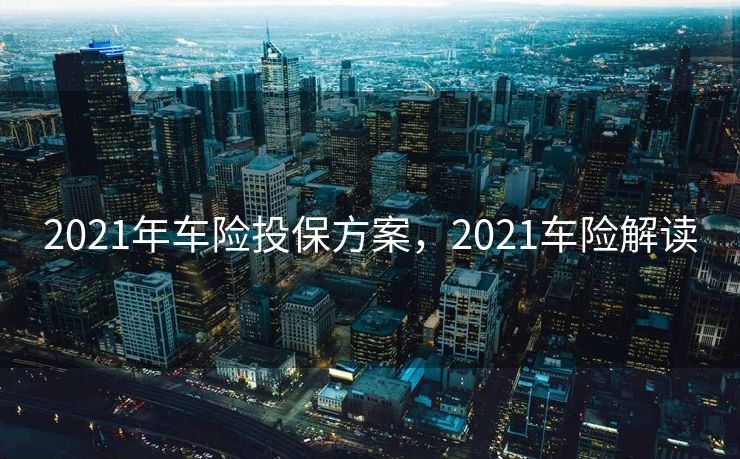 2021年车险投保方案，2021车险解读