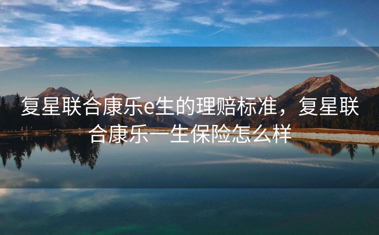 复星联合康乐e生的理赔标准，复星联合康乐一生保险怎么样