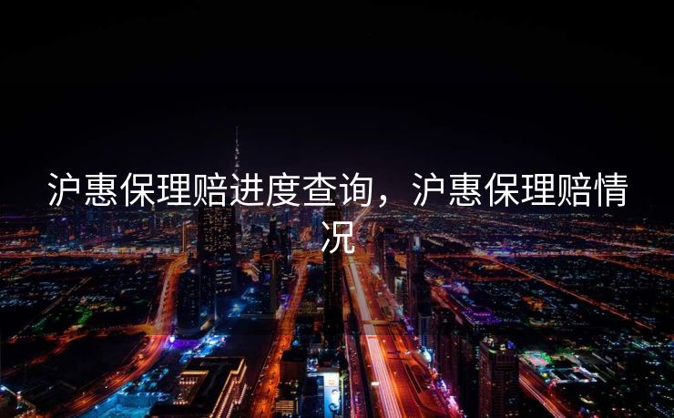 沪惠保理赔进度查询,沪惠保理赔情况 沪惠保理赔进度查询,沪惠保理赔情况