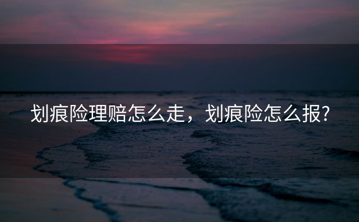 划痕险理赔怎么走，划痕险怎么报?