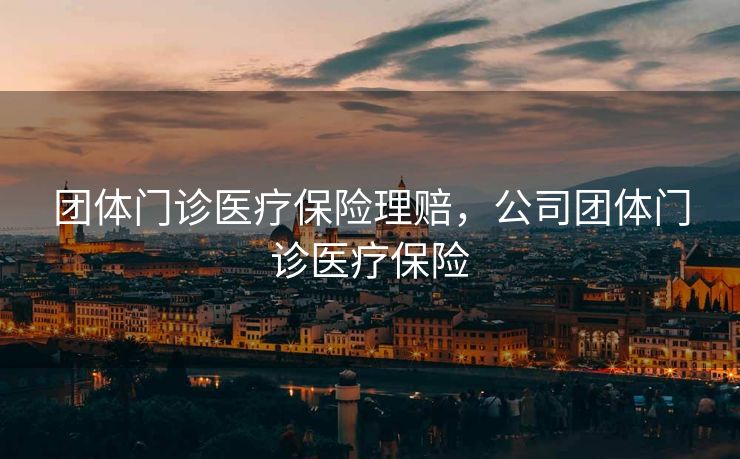 团体门诊医疗保险理赔，公司团体门诊医疗保险