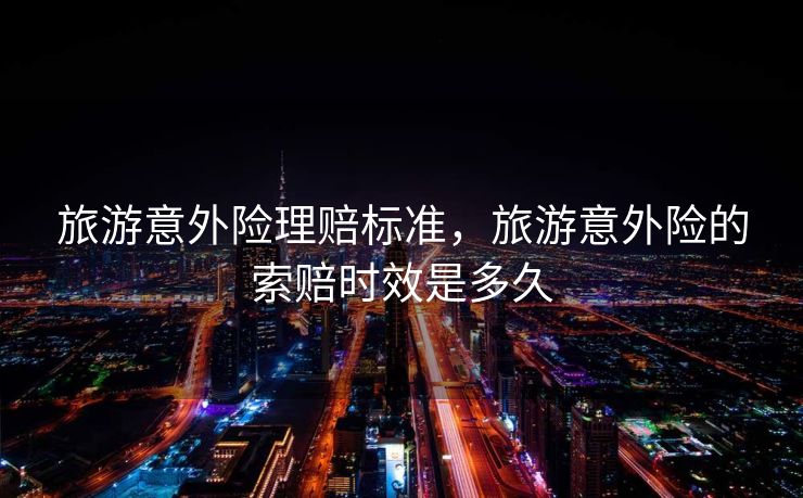 旅游意外险理赔标准，旅游意外险的索赔时效是多久