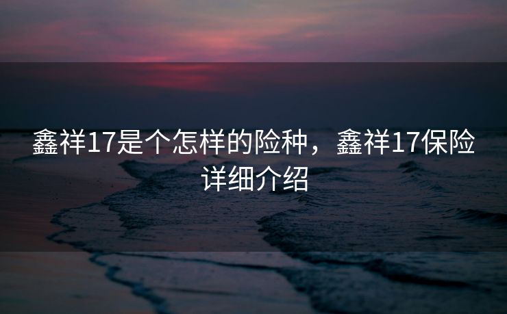 鑫祥17是个怎样的险种,鑫祥17保险详细介绍 鑫祥17是个怎样的险种,鑫祥17保险详细介绍