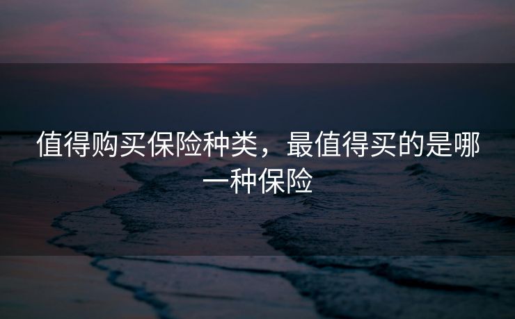 值得购买保险种类，最值得买的是哪一种保险