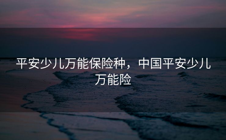 平安少儿万能保险种，中国平安少儿万能险