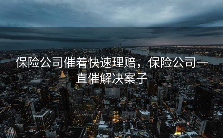 保险公司催着快速理赔，保险公司一直催解决案子