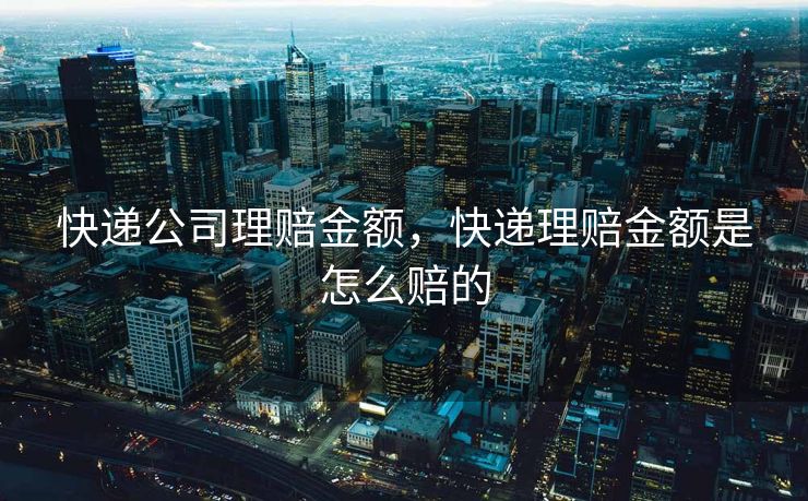 快递公司理赔金额，快递理赔金额是怎么赔的