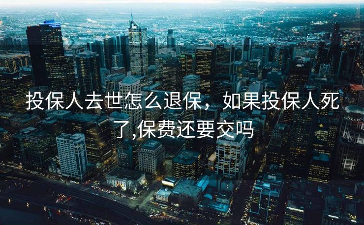 投保人去世怎么退保，如果投保人死了,保费还要交吗