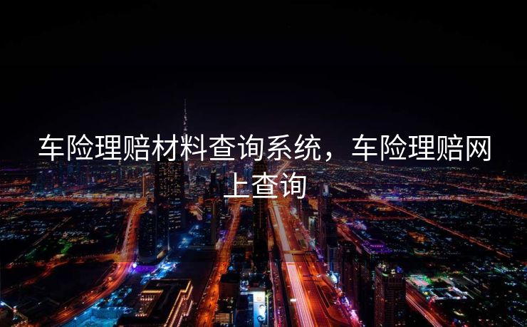 车险理赔材料查询系统，车险理赔网上查询