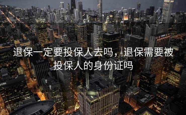 退保一定要投保人去吗,退保需要被投保人的身份证吗 退保一定要投保人去吗,退保需要被投保人的身份证吗