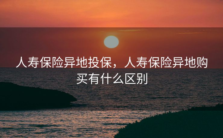 人寿保险异地投保，人寿保险异地购买有什么区别