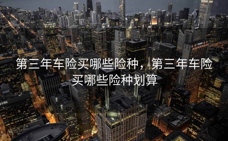 第三年车险买哪些险种,第三年车险买哪些险种划算 第三年车险买哪些险种,第三年车险买哪些险种划算