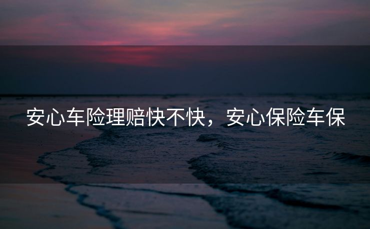 安心车险理赔快不快,安心保险车保 安心车险理赔快不快,安心保险车保