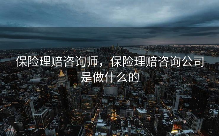 保险理赔咨询师，保险理赔咨询公司是做什么的