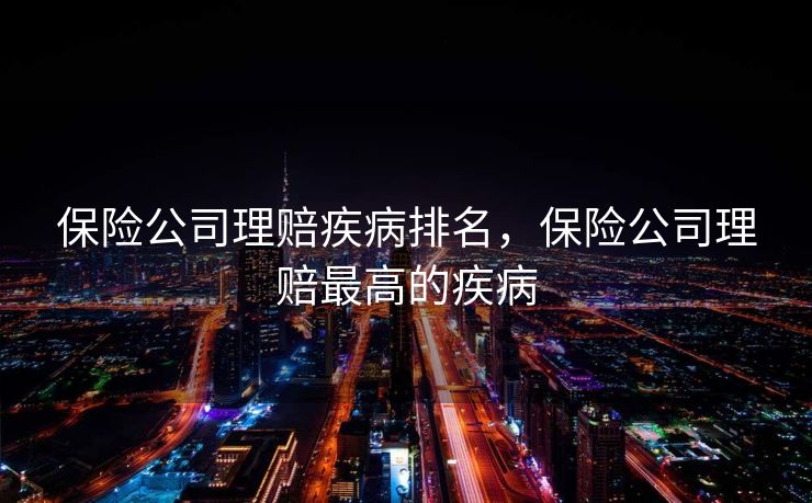 保险公司理赔疾病排名,保险公司理赔最高的疾病 保险公司理赔疾病排名,保险公司理赔最高的疾病