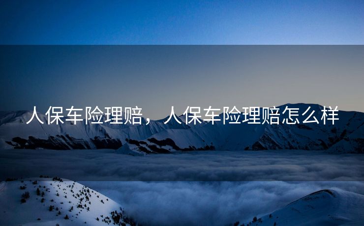 人保车险理赔,人保车险理赔怎么样 人保车险理赔,人保车险理赔怎么样