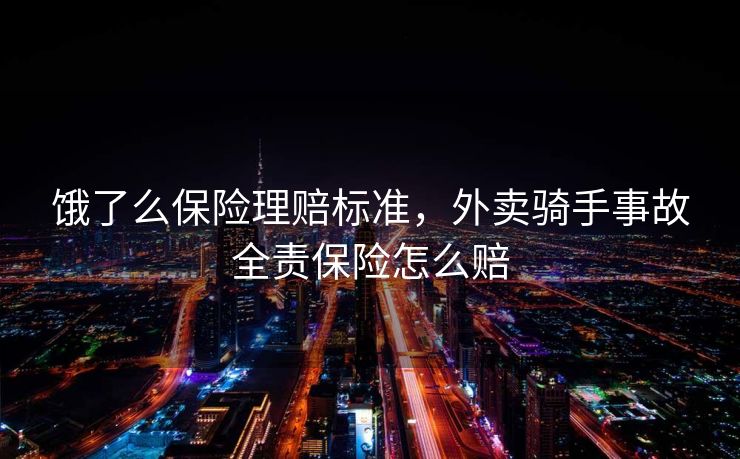 饿了么保险理赔标准,外卖骑手事故全责保险怎么赔 饿了么保险理赔标准,外卖骑手事故全责保险怎么赔