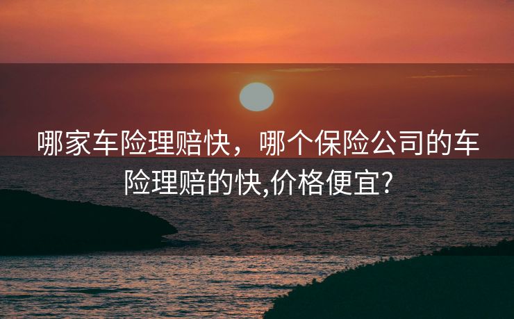 哪家车险理赔快,哪个保险公司的车险理赔的快,价格便宜? 哪家车险理赔快,哪个保险公司的车险理赔的快,价格便宜?