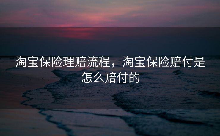 淘宝保险理赔流程，淘宝保险赔付是怎么赔付的