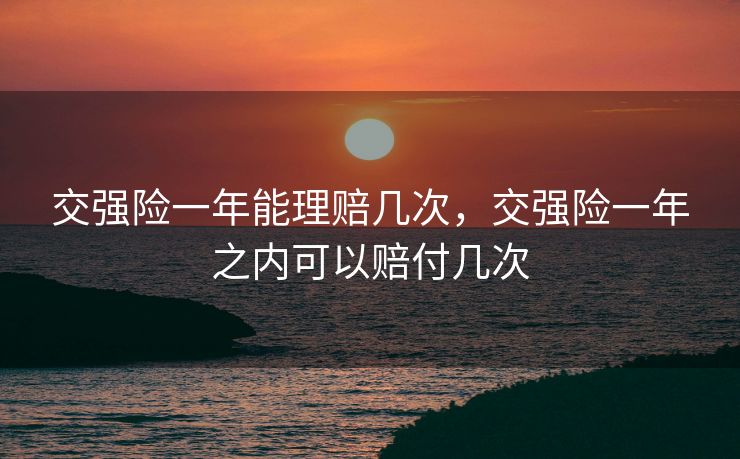 交强险一年能理赔几次，交强险一年之内可以赔付几次