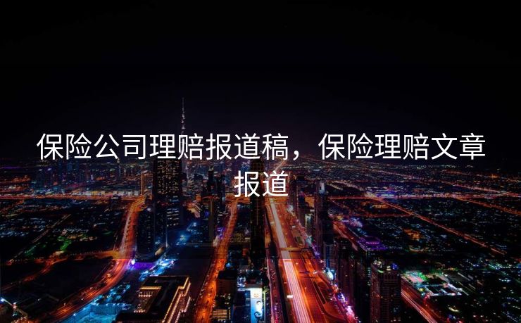 保险公司理赔报道稿，保险理赔文章报道