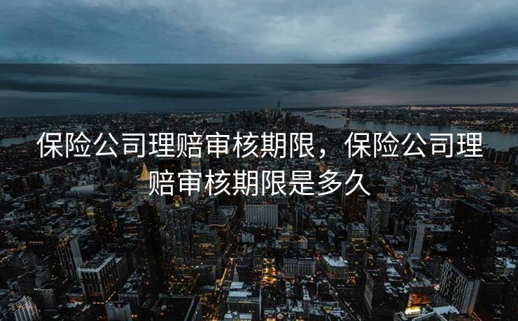 保险公司理赔审核期限,保险公司理赔审核期限是多久 保险公司理赔审核期限,保险公司理赔审核期限是多久