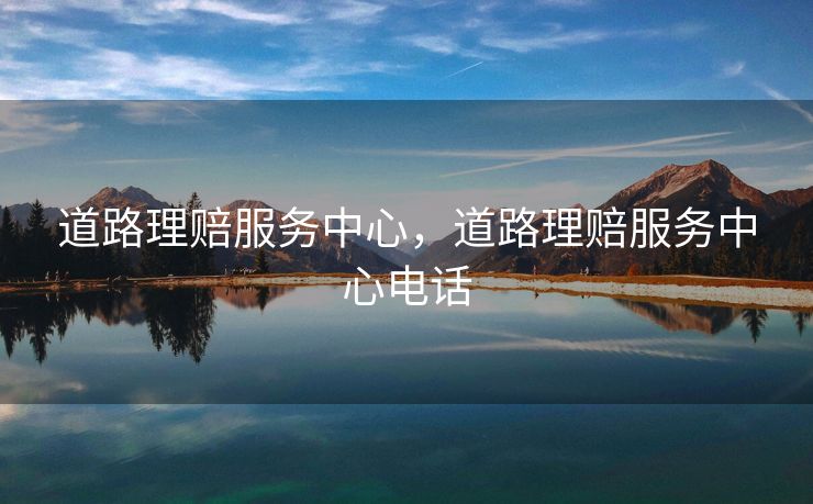 道路理赔服务中心，道路理赔服务中心电话