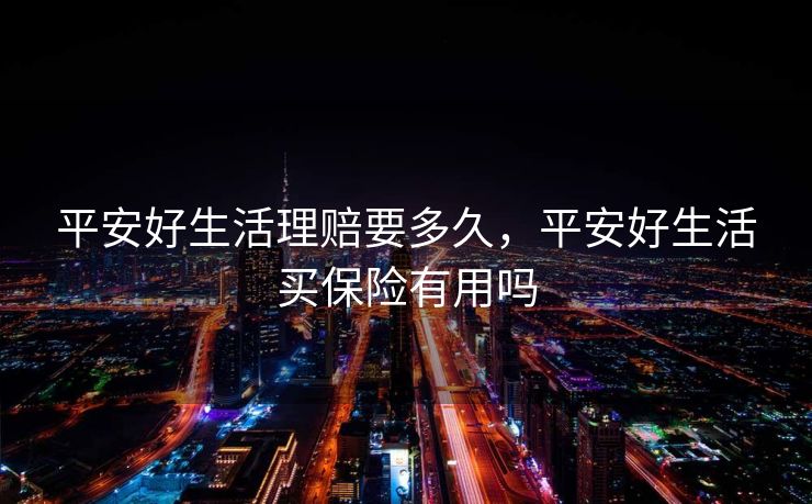 平安好生活理赔要多久，平安好生活买保险有用吗