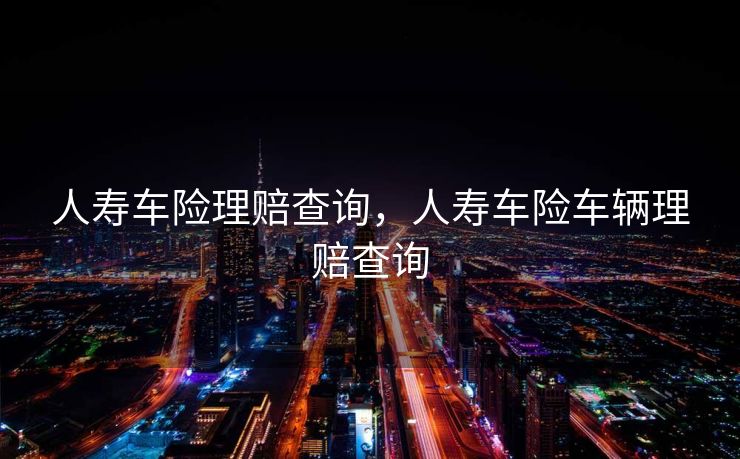 人寿车险理赔查询，人寿车险车辆理赔查询