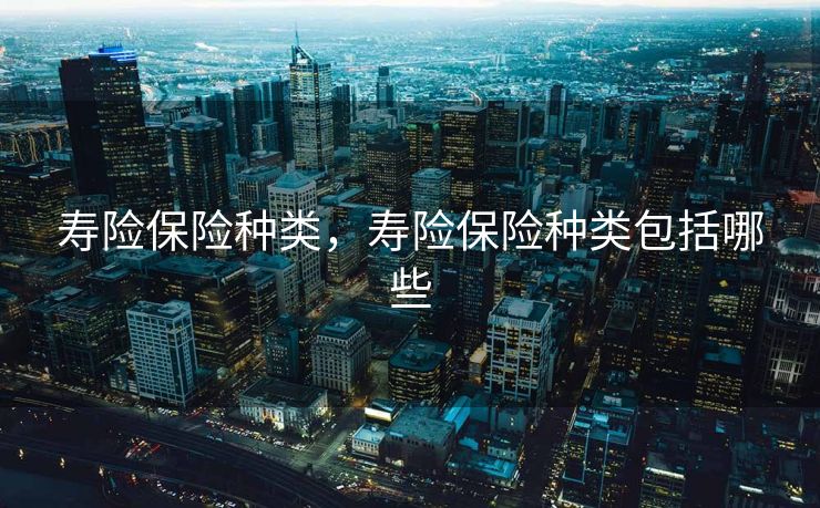 寿险保险种类，寿险保险种类包括哪些